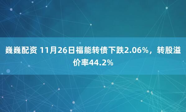 巍巍配资 11月26日福能转债下跌2.06%,转股溢价率44.2%