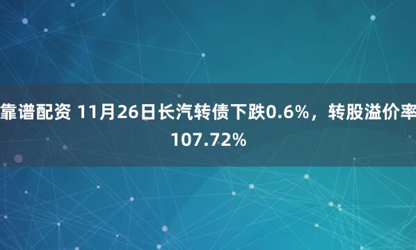 靠谱配资 11月26日长汽转债下跌0.6%，转股溢价率107.72%