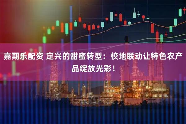 嘉期乐配资 定兴的甜蜜转型:校地联动让特色农产品绽放光彩!