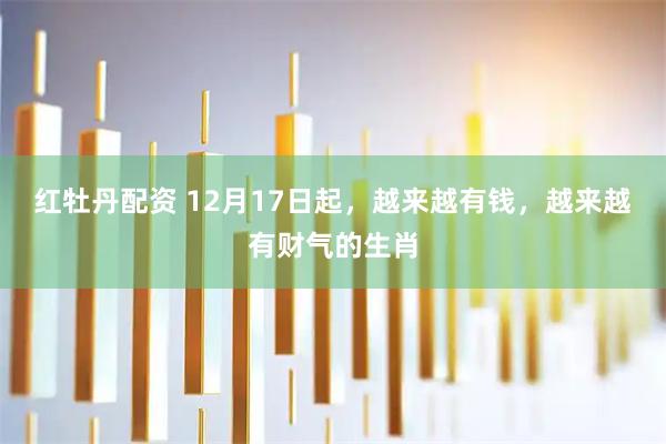 红牡丹配资 12月17日起，越来越有钱，越来越有财气的生肖