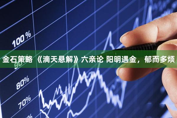 金石策略 《滴天悬解》六亲论 阳明遇金，郁而多烦