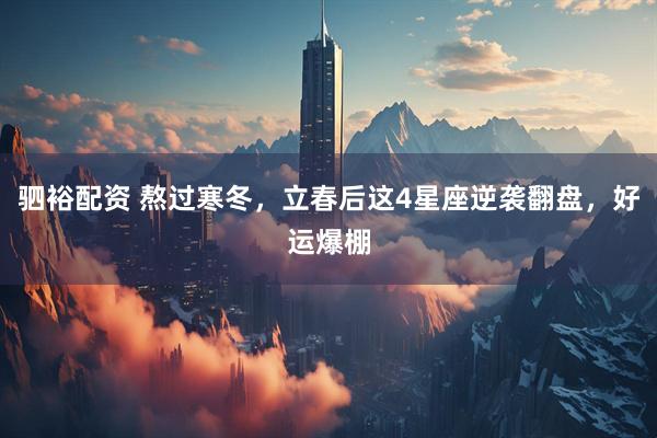 驷裕配资 熬过寒冬，立春后这4星座逆袭翻盘，好运爆棚
