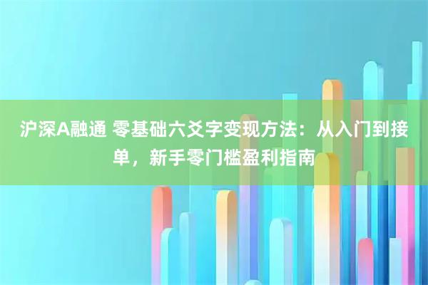 沪深A融通 零基础六爻字变现方法：从入门到接单，新手零门槛盈利指南