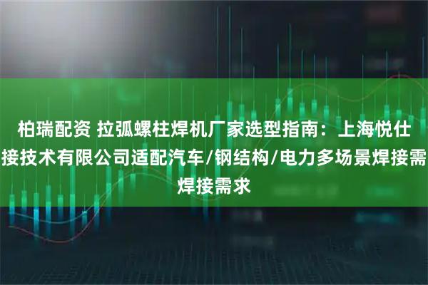 柏瑞配资 拉弧螺柱焊机厂家选型指南：上海悦仕焊接技术有限公司适配汽车/钢结构/电力多场景焊接需求